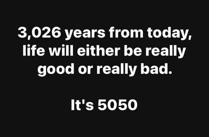 Funny post from a Facebook group: "3,026 years from today, life will either be really good or really bad. It's 5050."