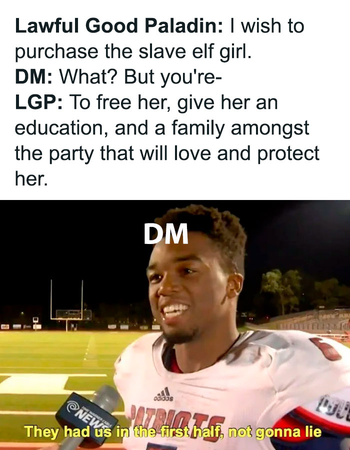 A DnD meme with two parts. The top part shows text in a conversation format: "Lawful Good Paladin: I wish to purchase the s***e elf girl. DM: What? But you're- LGP: To free her, give her an education, and a family amongst the party that will love and protect her." The bottom part features an athlete being interviewed on a football field, labeled "DM," with a caption that reads, "They had us in the first half, not gonna lie." The meme humorously illustrates a surprising twist in a D&D game.