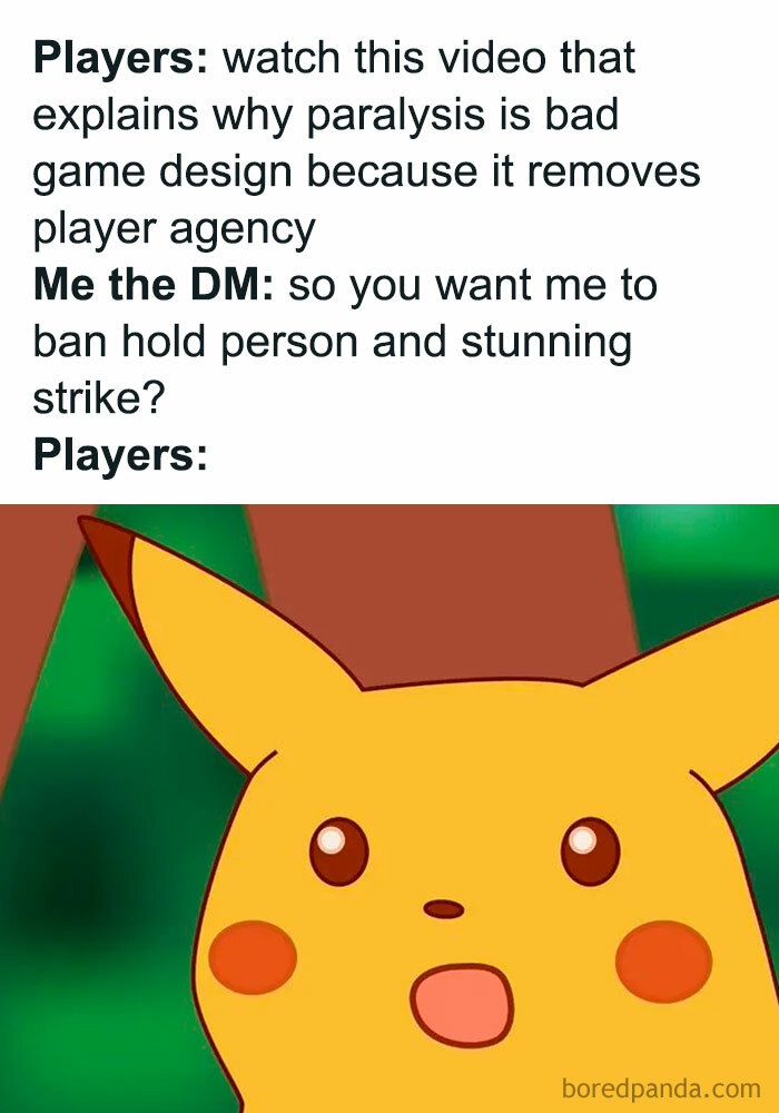 A DnD meme featuring the Surprised Pikachu image. The text above the image reads: "Players: watch this video that explains why paralysis is bad game design because it removes player agency Me the DM: so you want me to ban hold person and stunning strike? Players:" The meme humorously highlights the players' reaction when the DM points out the implications of their complaints about game mechanics in D&D.