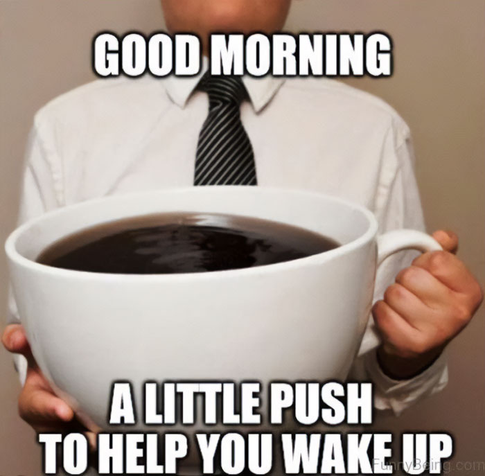 Man holding a giant cup of coffee with text "Good Morning, a little push to help you wake up." Funny meme.