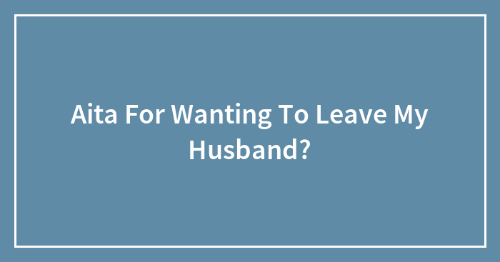 Aita For Wanting To Leave My Husband?