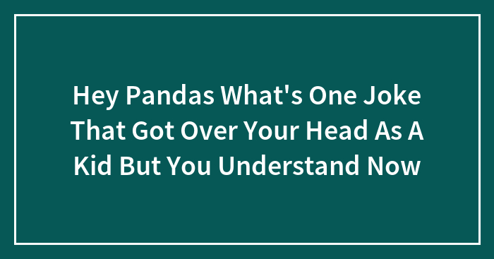 Hey Pandas, What’s One Joke That Got Over Your Head As A Kid But You Understand It Now?