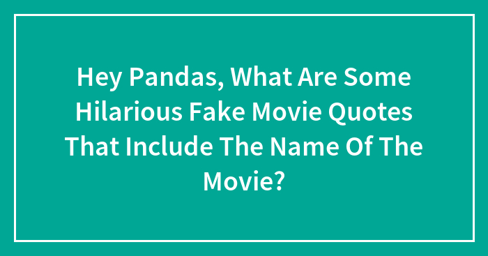 Hey Pandas, What Are Some Hilarious Fake Movie Quotes That Include The Name Of The Movie? (Closed)