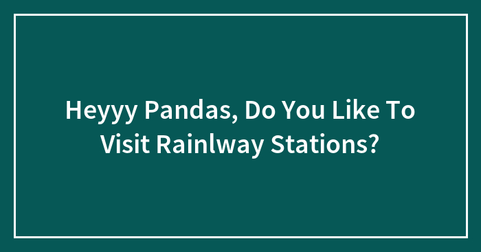 Heyyy Pandas, Do You Like To Visit Rainlway Stations?