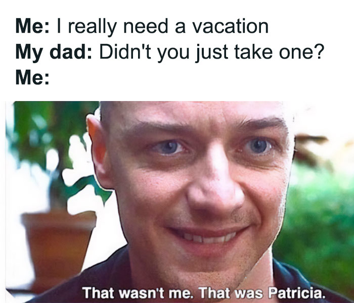 A vacation meme featuring a close-up image of James McAvoy from the movie "Split" with a sly smile. The text above the image reads, "Me: I really need a vacation. My dad: Didn't you just take one? Me:" The caption at the bottom of the image says, "That wasn't me. That was Patricia." This highlights the humorous excuse of pretending to be someone else to justify needing another vacation.