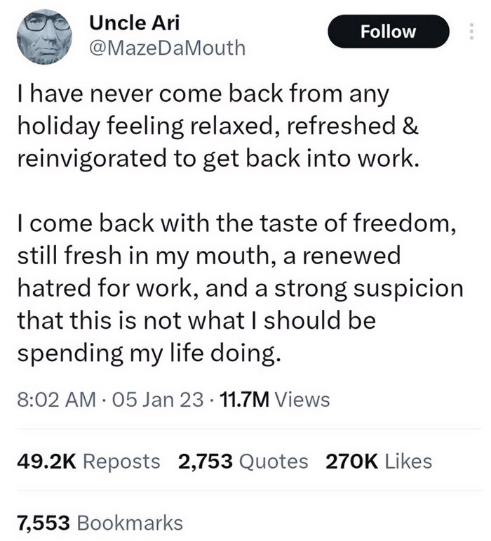 A tweet from Uncle Ari (@MazeDaMouth) with the following text: "I have never come back from any holiday feeling relaxed, refreshed & reinvigorated to get back into work. I come back with the taste of freedom, still fresh in my mouth, a renewed hatred for work, and a strong suspicion that this is not what I should be spending my life doing." The tweet highlights the struggle of returning to work after a vacation and the longing for freedom.