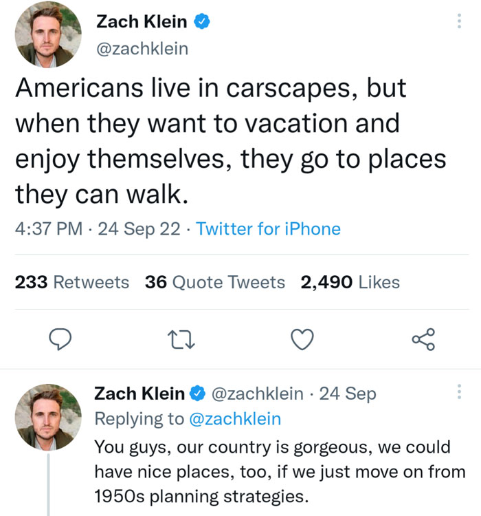 A tweet by Zach Klein (@zachklein) reads, "Americans live in carscapes, but when they want to vacation and enjoy themselves, they go to places they can walk." The reply tweet by Zach Klein continues, "You guys, our country is gorgeous, we could have nice places, too, if we just move on from 1950s planning strategies." The tweets highlight the irony of Americans seeking walkable destinations for vacations while living in car-centric environments.