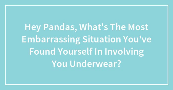 Hey Pandas, What’s The Most Embarrassing Situation You’ve Found Yourself In Involving You Underwear?