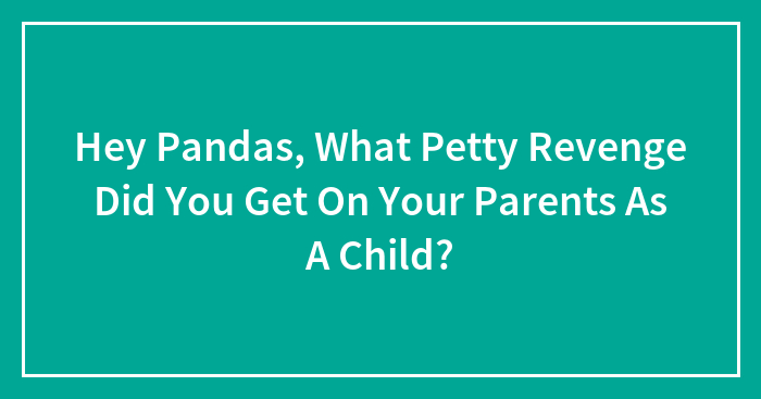 Hey Pandas, What Petty Revenge Did You Get On Your Parents As A Child? (Closed)