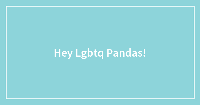 Hey Lgbtq Pandas!