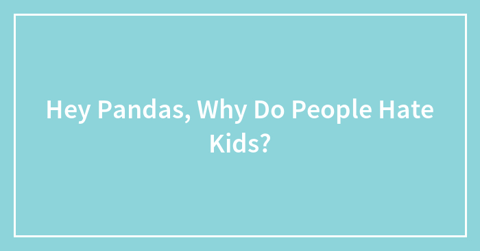 Hey Pandas, Why Do People Hate Kids?