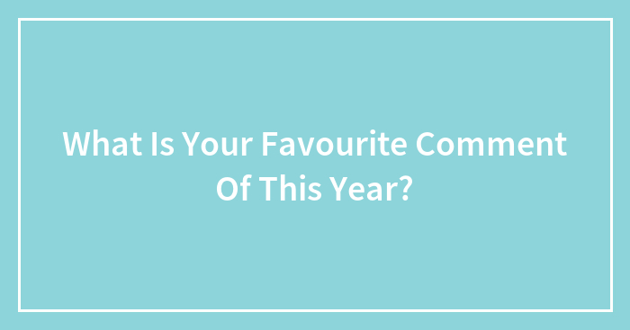 What Is Your Favourite Comment Of This Year?