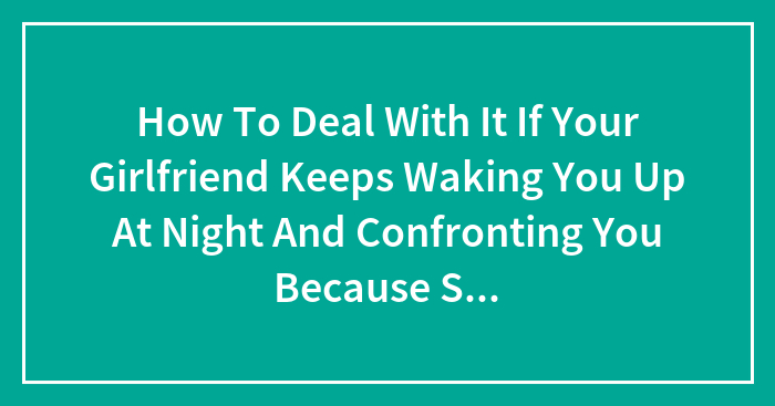 How To Deal With It If Your Girlfriend Keeps Waking You Up At Night And Confronting You Because She Saw You Cheat On Her In Her Dream?