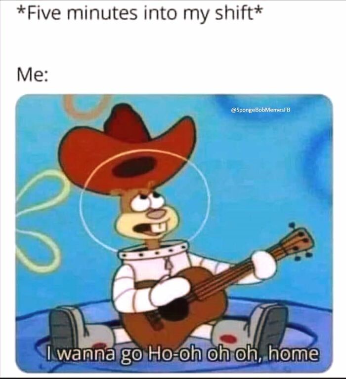 SpongeBob meme with Sandy playing guitar, wearing a cowboy hat, expressing desire to go home after starting a shift.