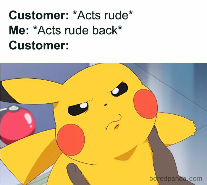  A Pokemon meme featuring a scene with Pikachu. The text above reads: "Customer: Acts rude Me: Acts rude back Customer:" Below the text is an image of Pikachu with a confused and slightly offended expression, as if taken aback by the situation, humorously capturing the reaction of a customer surprised when their rudeness is matched. A Pokeball is visible in the background.