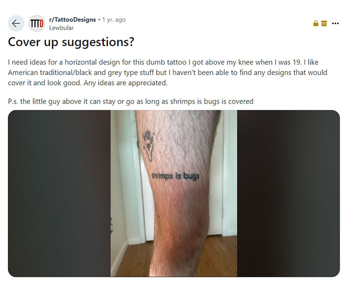 A Reddit post from the r/TattooDesigns subreddit shows a user asking for cover-up suggestions for a tattoo they regret, which is located above their knee. The tattoo features the phrase "shrimps is bugs" in bold letters, and above it is a smaller tattoo of an open hand with an eye in the palm. The user mentions they prefer American traditional/black and grey style tattoos but have struggled to find a good design that would cover the text portion while leaving the hand tattoo as optional.