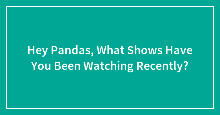 Hey Pandas, What Shows Have You Been Watching Recently? (Closed)