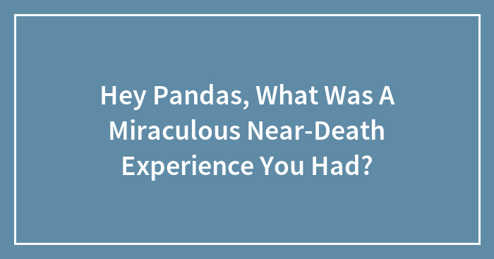 Hey Pandas, What Was A Miraculous Near-Death Experience You Had? (Closed)