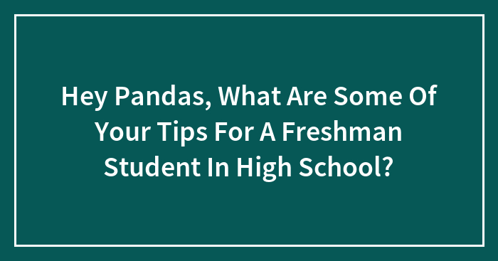Hey Pandas, What Are Some Of Your Tips For A Freshman Student In High School?
