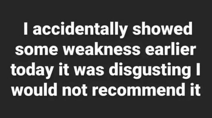 Text meme about life's ups and downs: "I accidentally showed some weakness earlier today it was disgusting I would not recommend it."
