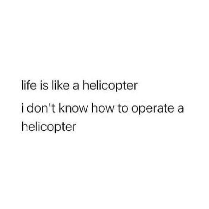 Text meme with a twisted and unexpected comparison: "life is like a helicopter, I don't know how to operate a helicopter."