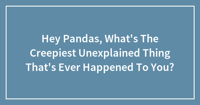 Hey Pandas, What’s The Creepiest Unexplained Thing That’s Ever Happened To You? (Closed)