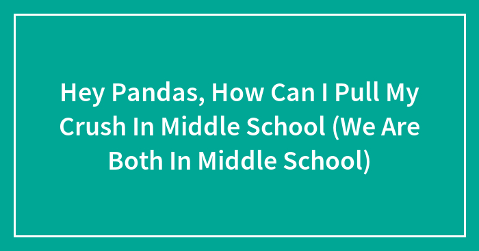 Hey Pandas, How Can I Pull My Crush In Middle School (We Are Both In Middle School)