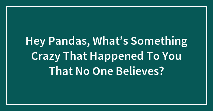 Hey Pandas, What’s Something Crazy That Happened To You That No One Believes? (Closed)