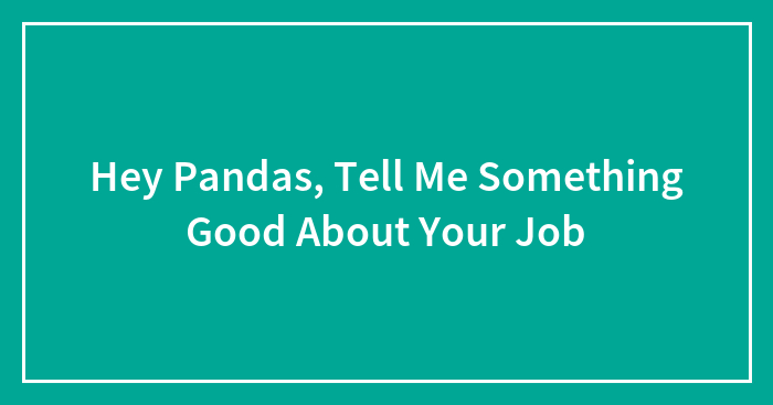 Hey Pandas, Tell Me Something Good About Your Job (Closed)