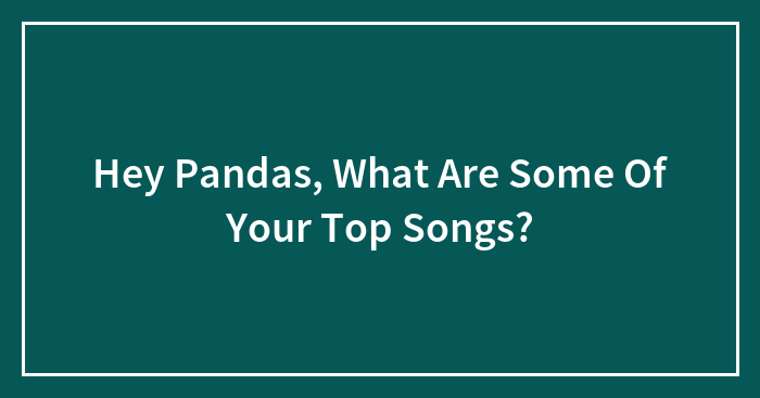 Hey Pandas, What Are Some Of Your Top Songs? (Closed)