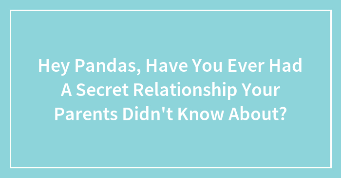 Hey Pandas, Have You Ever Had A Secret Relationship Your Parents Didn’t Know About? (Closed)
