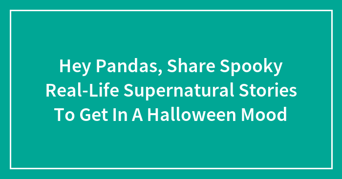 Hey Pandas, Share Spooky Real-Life Supernatural Stories To Get In A Halloween Mood (Closed)