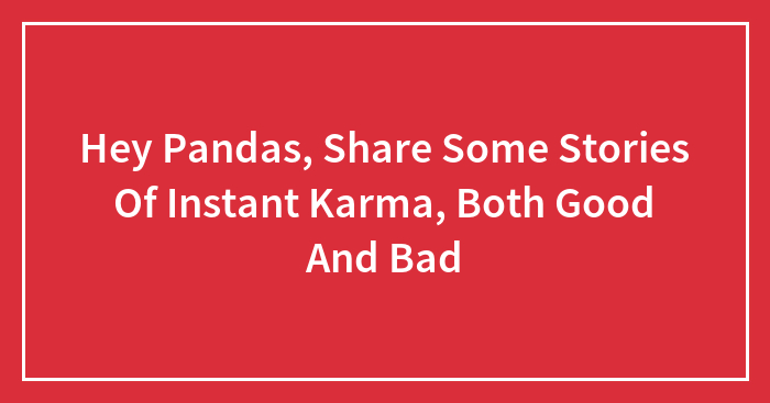 Hey Pandas, Share Some Stories Of Instant Karma (Closed)