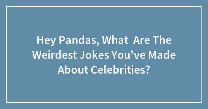 Hey Pandas, What Are The Weirdest Jokes You’ve Made About Celebrities? (Closed)