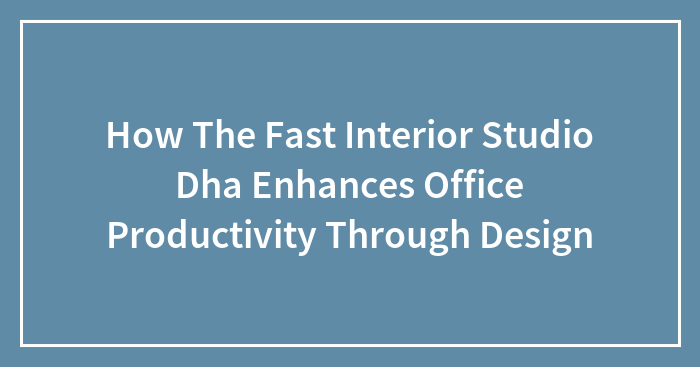 How The Fast Interior Studio Dha Enhances Office Productivity Through Design