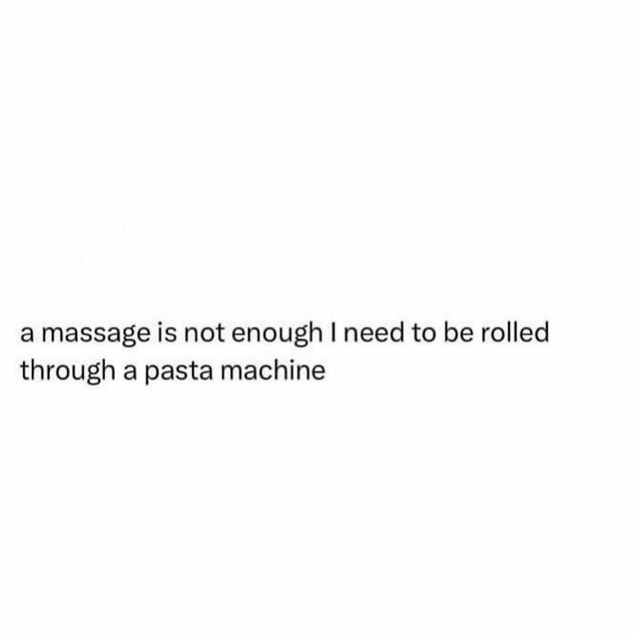 Text meme from Circle of Idiots reads: "a massage is not enough, I need to be rolled through a pasta machine."