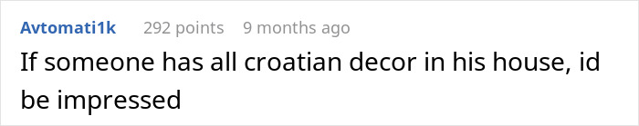 Comment discussing being impressed by a house with Croatian decor. Comment discussing being impressed by a house with Croatian decor.