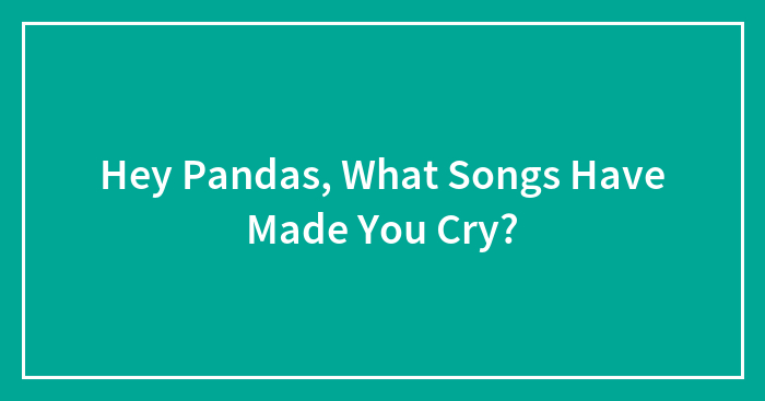 Hey Pandas, What Songs Have Made You Cry? (Closed)