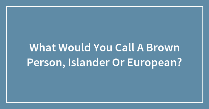 What Would You Call A Brown Person, Islander Or European?