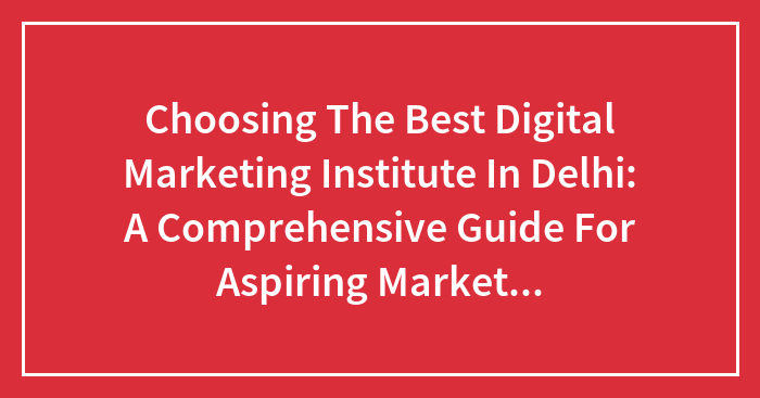 Choosing The Best Digital Marketing Institute In Delhi: A Comprehensive Guide For Aspiring Marketers.
