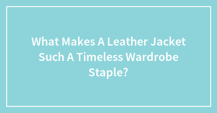 What Makes A Leather Jacket Such A Timeless Wardrobe Staple?