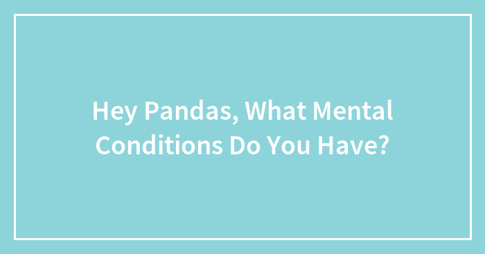 Hey Pandas, What Mental Conditions Do You Have? (Closed)
