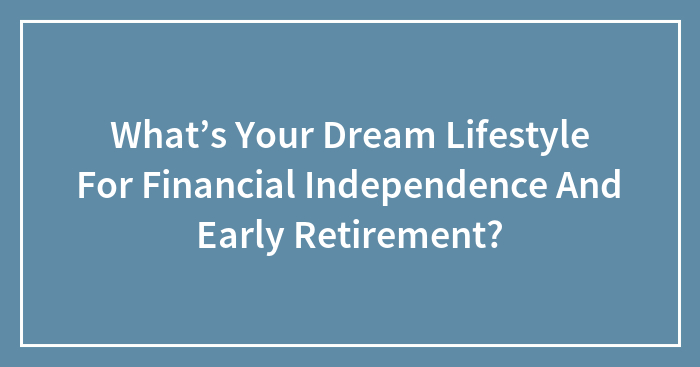 What’s Your Dream Lifestyle For Financial Independence And Early Retirement?