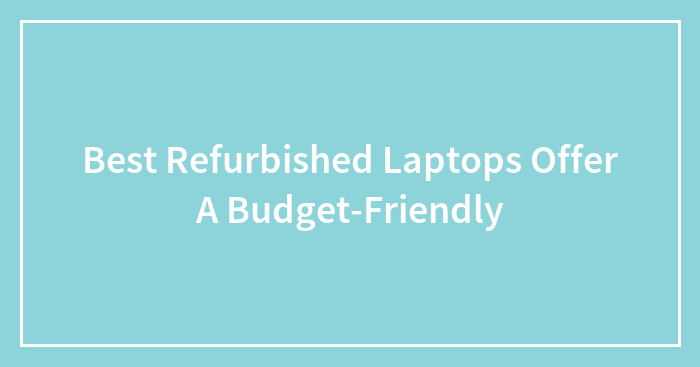 Best Refurbished Laptops Offer A Budget-Friendly
