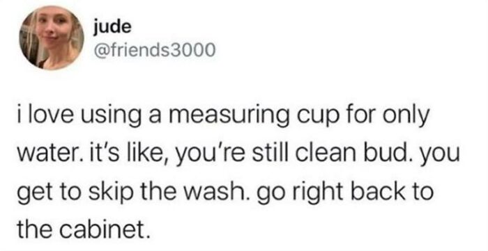 Humor post about using a measuring cup for water, making it easy to skip washing and put back in the cabinet.