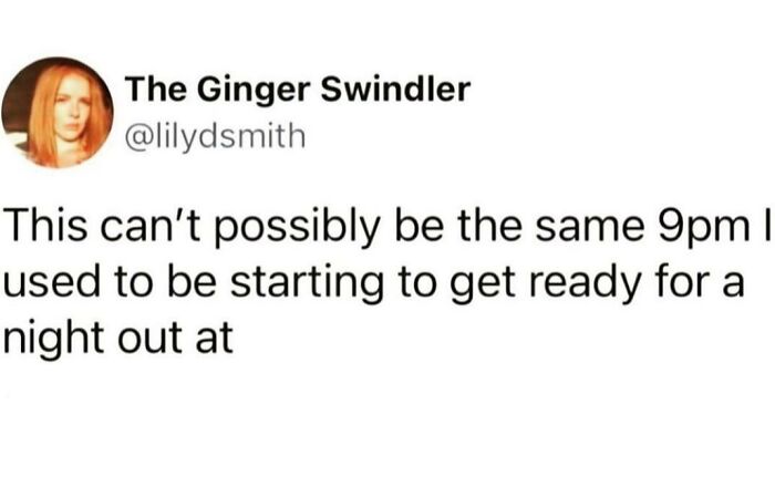 Sarcasm post: "This can’t possibly be the same 9pm I used to be starting to get ready for a night out at."