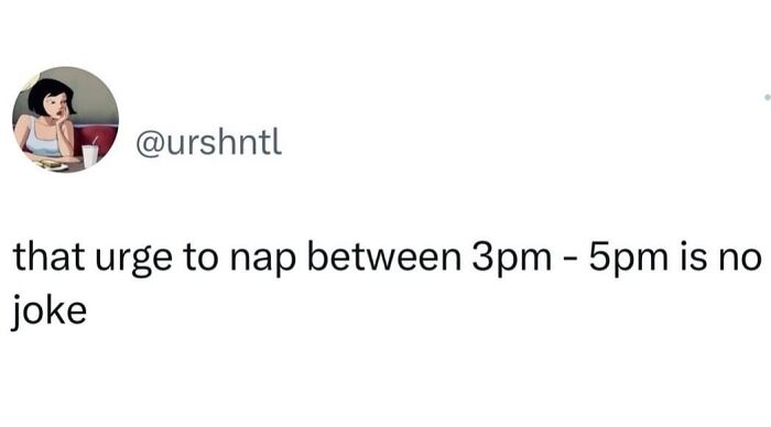 Sarcasm Only post about the irresistible urge to nap between 3pm and 5pm.