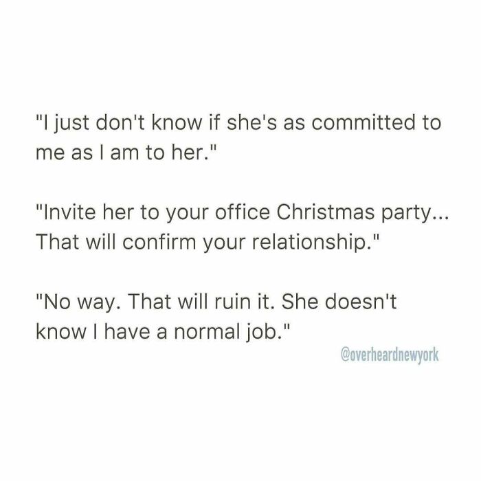 Text of a wild NYC conversation about relationship doubts and hiding a normal job from a partner, from overheard New York.