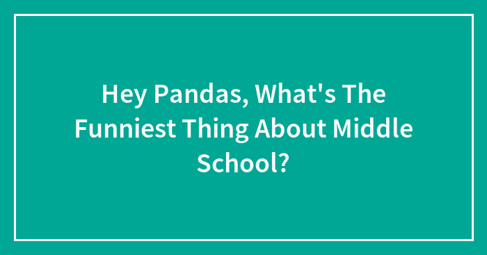 Hey Pandas, What’s The Funniest Thing About Middle School?