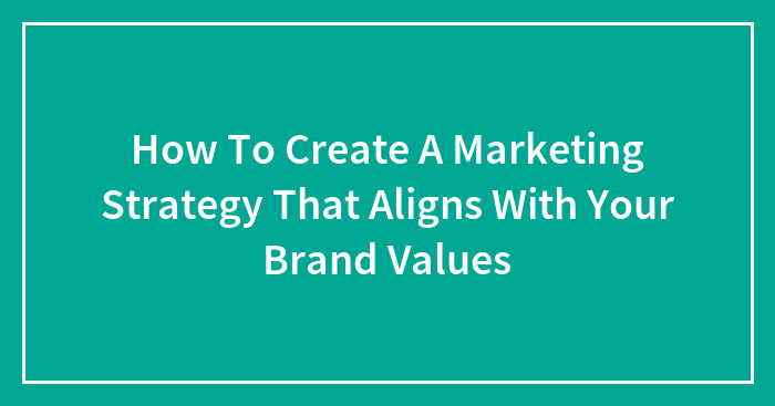 How To Create A Marketing Strategy That Aligns With Your Brand Values